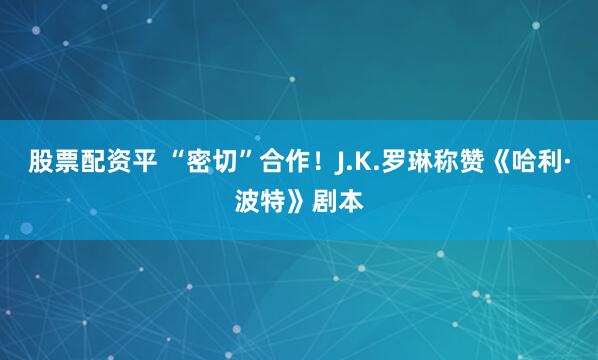 股票配资平 “密切”合作！J.K.罗琳称赞《哈利·波特》剧本