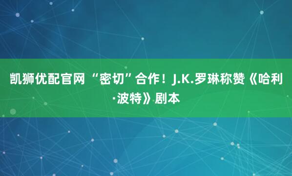凯狮优配官网 “密切”合作！J.K.罗琳称赞《哈利·波特》剧本