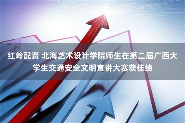 红岭配资 北海艺术设计学院师生在第二届广西大学生交通安全文明宣讲大赛获佳绩