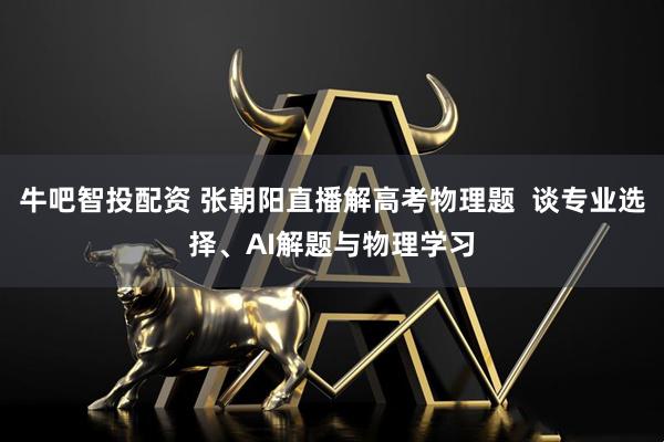 牛吧智投配资 张朝阳直播解高考物理题  谈专业选择、AI解题与物理学习