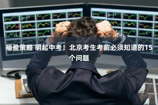 福盈策略 明起中考！北京考生考前必须知道的15个问题