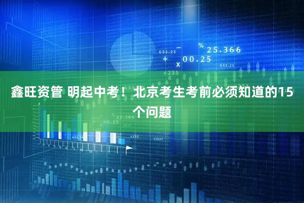 鑫旺资管 明起中考！北京考生考前必须知道的15个问题