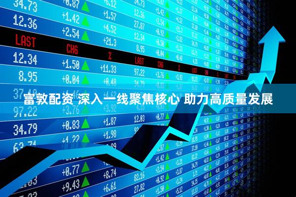 富敦配资 深入一线聚焦核心 助力高质量发展