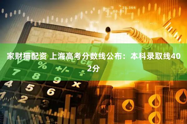 家财猫配资 上海高考分数线公布：本科录取线402分