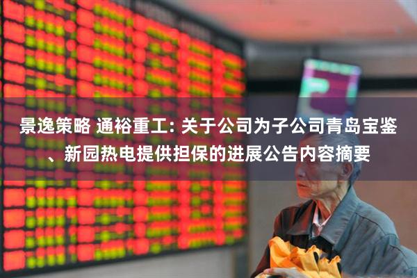景逸策略 通裕重工: 关于公司为子公司青岛宝鉴、新园热电提供担保的进展公告内容摘要