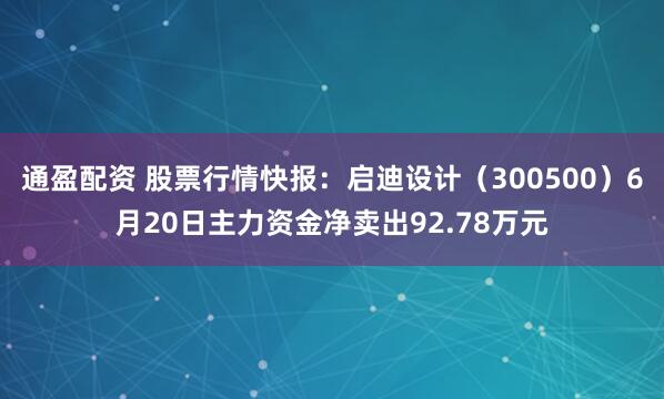 通盈配资 股票行情快报：启迪设计（300500）6月20日主力资金净卖出92.78万元