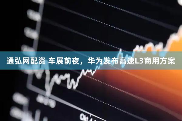 通弘网配资 车展前夜，华为发布高速L3商用方案