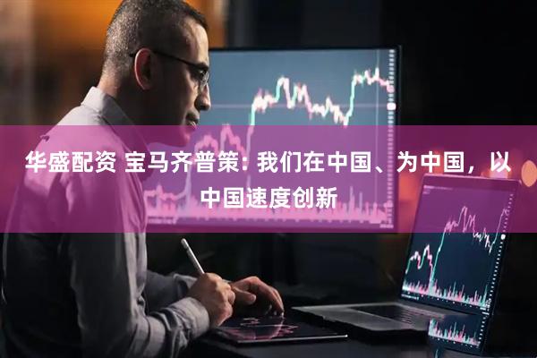 华盛配资 宝马齐普策: 我们在中国、为中国，以中国速度创新