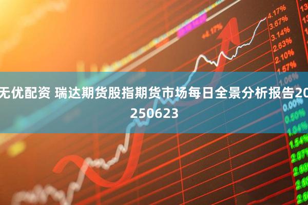 无优配资 瑞达期货股指期货市场每日全景分析报告20250623