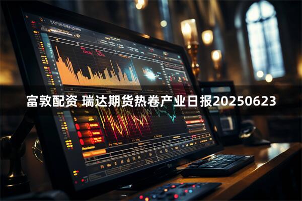 富敦配资 瑞达期货热卷产业日报20250623