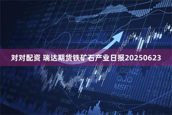 对对配资 瑞达期货铁矿石产业日报20250623