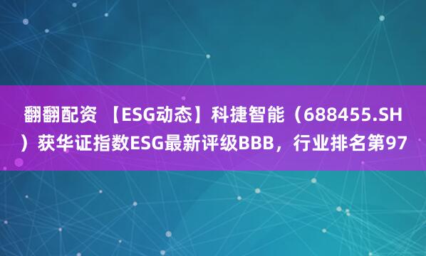 翻翻配资 【ESG动态】科捷智能（688455.SH）获华证指数ESG最新评级BBB，行业排名第97