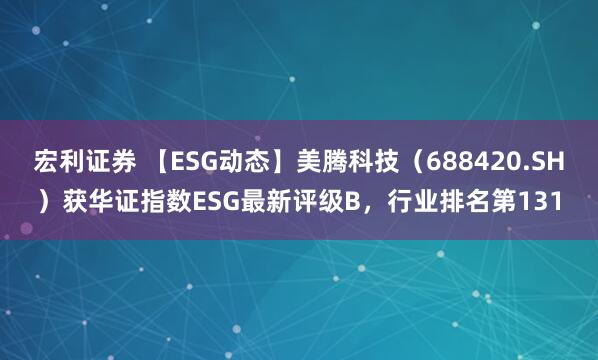 宏利证券 【ESG动态】美腾科技（688420.SH）获华证指数ESG最新评级B，行业排名第131
