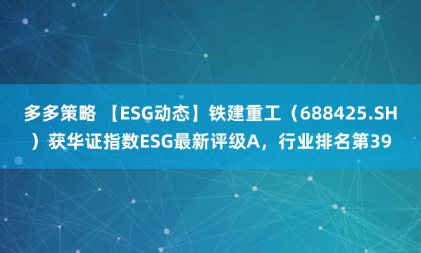 多多策略 【ESG动态】铁建重工（688425.SH）获华证指数ESG最新评级A，行业排名第39