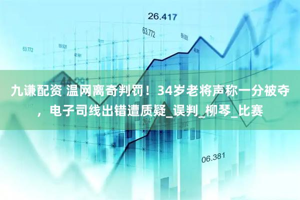 九谦配资 温网离奇判罚！34岁老将声称一分被夺，电子司线出错遭质疑_误判_柳琴_比赛