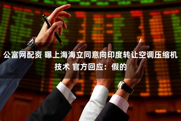 公富网配资 曝上海海立同意向印度转让空调压缩机技术 官方回应：假的