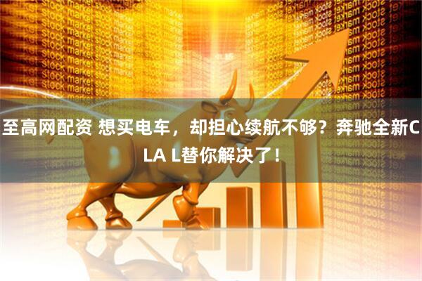 至高网配资 想买电车，却担心续航不够？奔驰全新CLA L替你解决了！