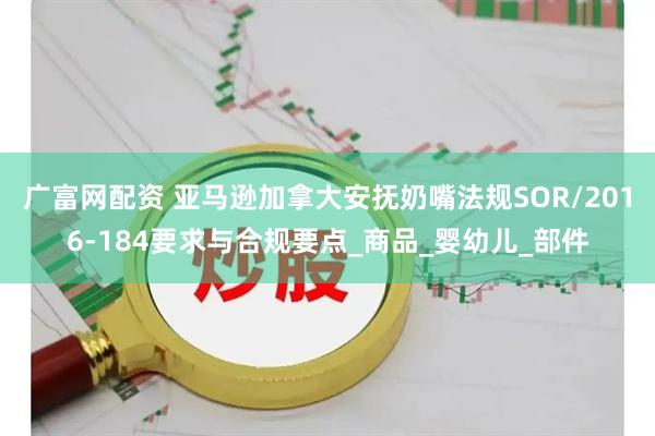 广富网配资 亚马逊加拿大安抚奶嘴法规SOR/2016-184要求与合规要点_商品_婴幼儿_部件