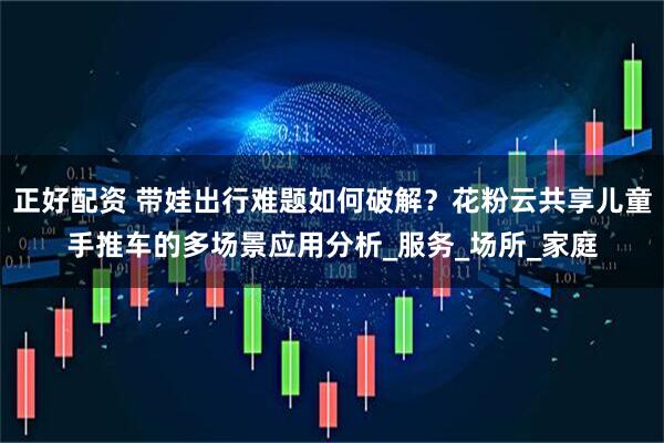 正好配资 带娃出行难题如何破解？花粉云共享儿童手推车的多场景应用分析_服务_场所_家庭