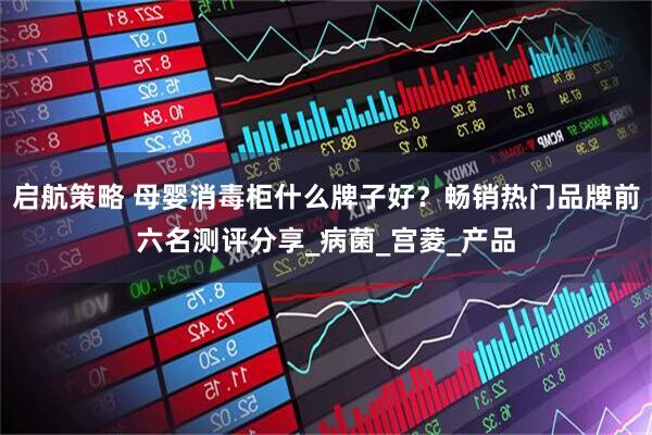 启航策略 母婴消毒柜什么牌子好？畅销热门品牌前六名测评分享_病菌_宫菱_产品