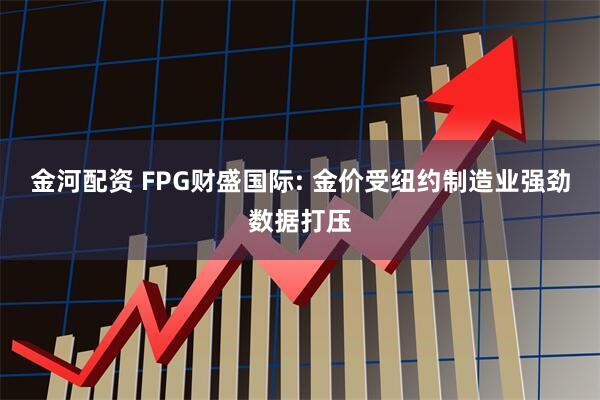 金河配资 FPG财盛国际: 金价受纽约制造业强劲数据打压