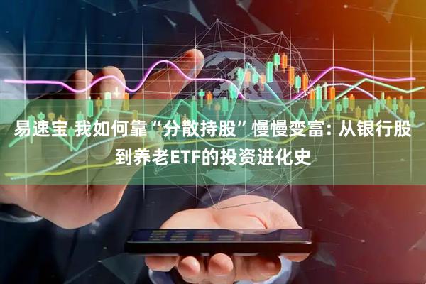 易速宝 我如何靠“分散持股”慢慢变富: 从银行股到养老ETF的投资进化史
