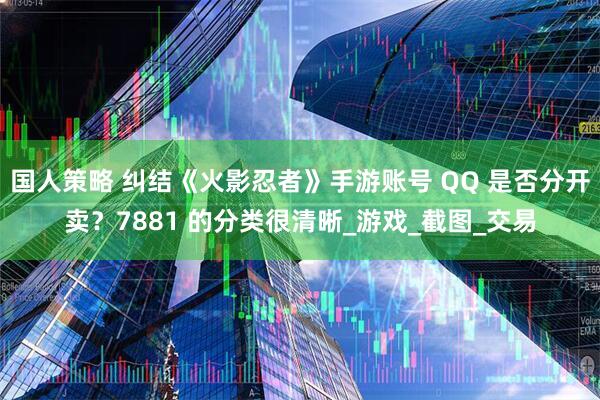 国人策略 纠结《火影忍者》手游账号 QQ 是否分开卖？7881 的分类很清晰_游戏_截图_交易