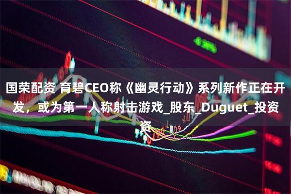 国荣配资 育碧CEO称《幽灵行动》系列新作正在开发，或为第一人称射击游戏_股东_Duguet_投资
