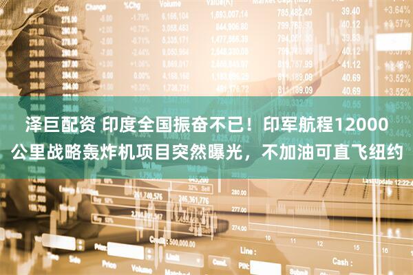 泽巨配资 印度全国振奋不已！印军航程12000公里战略轰炸机项目突然曝光，不加油可直飞纽约