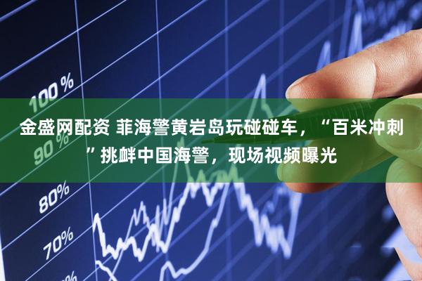 金盛网配资 菲海警黄岩岛玩碰碰车，“百米冲刺”挑衅中国海警，现场视频曝光