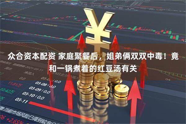 众合资本配资 家庭聚餐后，姐弟俩双双中毒！竟和一锅煮着的红豆汤有关