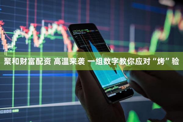 聚和财富配资 高温来袭 一组数字教你应对“烤”验