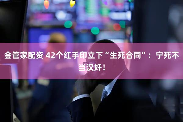 金管家配资 42个红手印立下“生死合同”：宁死不当汉奸！