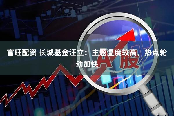 富旺配资 长城基金汪立：主题温度较高，热点轮动加快