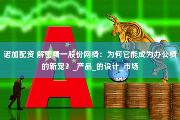 诺加配资 解密精一股份网椅：为何它能成为办公椅的新宠？_产品_的设计_市场