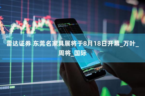 雷达证券 东莞名家具展将于8月18日开幕_万叶_周将_国际