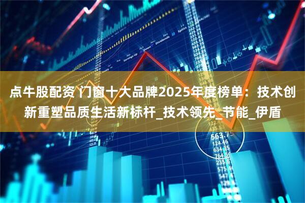 点牛股配资 门窗十大品牌2025年度榜单：技术创新重塑品质生活新标杆_技术领先_节能_伊盾