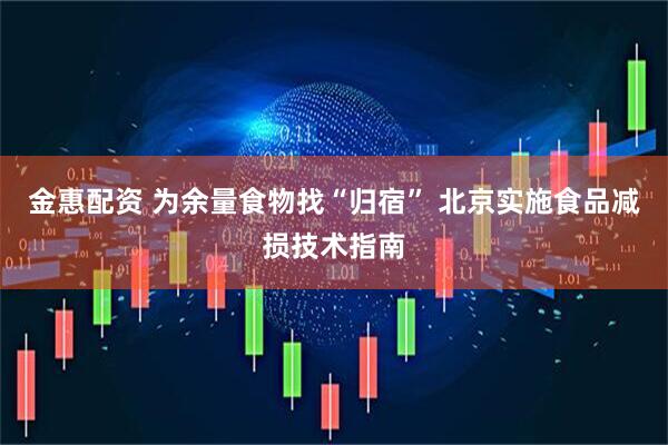 金惠配资 为余量食物找“归宿” 北京实施食品减损技术指南