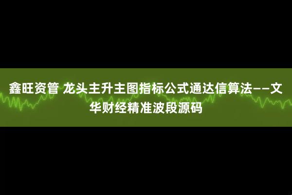 鑫旺资管 龙头主升主图指标公式通达信算法——文华财经精准波段源码