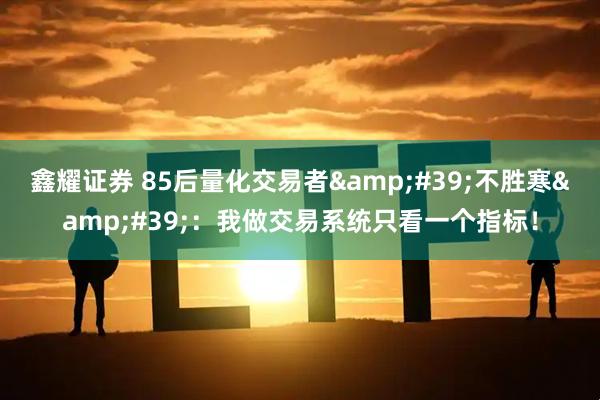 鑫耀证券 85后量化交易者&#39;不胜寒&#39;：我做交易系统只看一个指标！