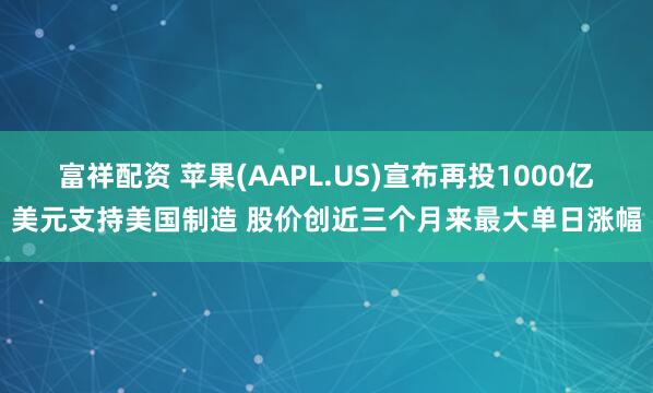 富祥配资 苹果(AAPL.US)宣布再投1000亿美元支持美国制造 股价创近三个月来最大单日涨幅