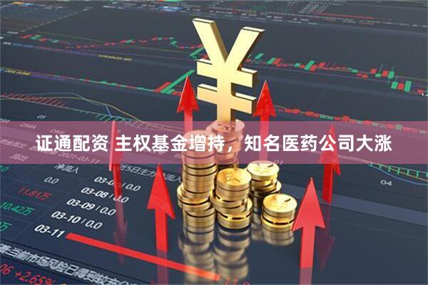 证通配资 主权基金增持,知名医药公司大涨