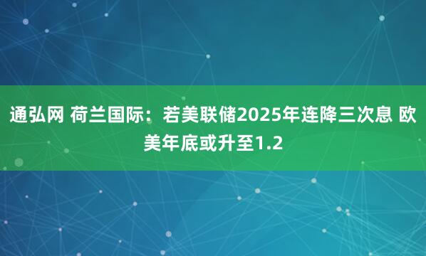 通弘网 荷兰国际:若美联储2025年连降三次息 欧美年底或升至1.2