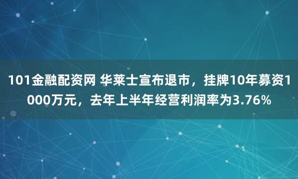 101金融配资网 华莱士宣布退市，挂牌10年募资1000万元，去年上半年经营利润率为3.76%