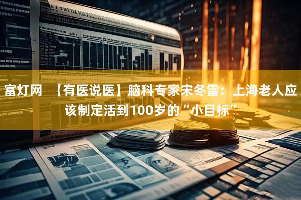 富灯网  【有医说医】脑科专家宋冬雷：上海老人应该制定活到100岁的“小目标”