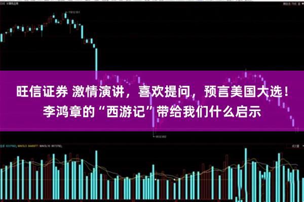 旺信证券 激情演讲，喜欢提问，预言美国大选！李鸿章的“西游记”带给我们什么启示