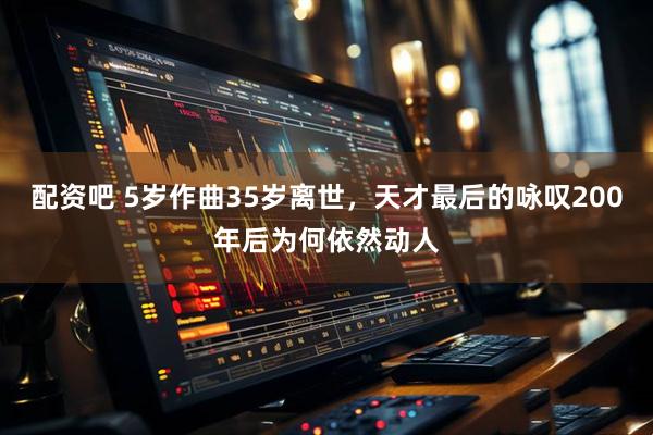 配资吧 5岁作曲35岁离世，天才最后的咏叹200年后为何依然动人