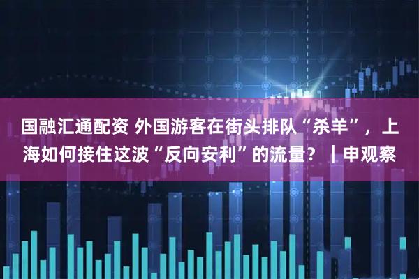 国融汇通配资 外国游客在街头排队“杀羊”，上海如何接住这波“反向安利”的流量？｜申观察